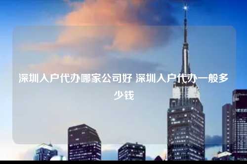 深圳入户代办哪家公司好 深圳入户代办一般多少钱-图1