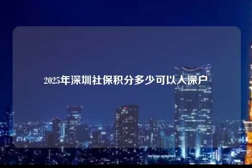 2025年深圳社保积分多少可以入深户-图1