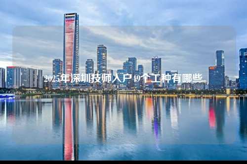 2025年深圳技师入户49个工种有哪些-图1